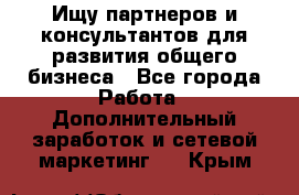 Ищу партнеров и консультантов для развития общего бизнеса - Все города Работа » Дополнительный заработок и сетевой маркетинг   . Крым